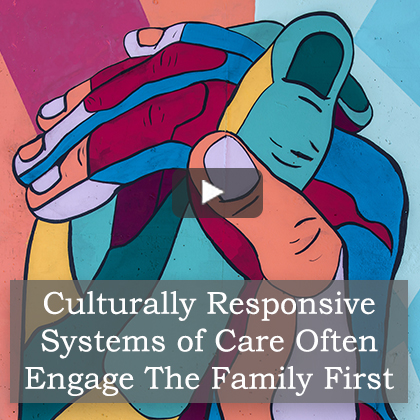 Culturally Responsive Systems of Care Often Engage The Family First